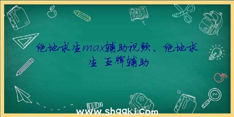 绝地求生max辅助视频、绝地求生